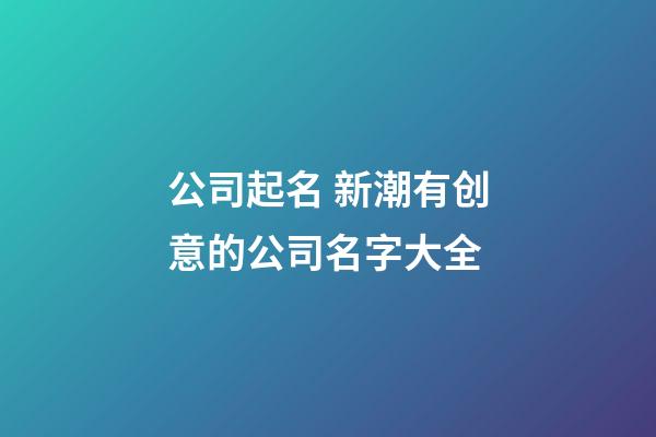 公司起名 新潮有创意的公司名字大全-第1张-公司起名-玄机派